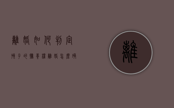 离婚如何判定孩子的抚养权（离婚怎么确定孩子归属权）