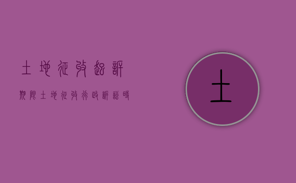 土地征收起诉期限（土地征收行政诉讼时效）