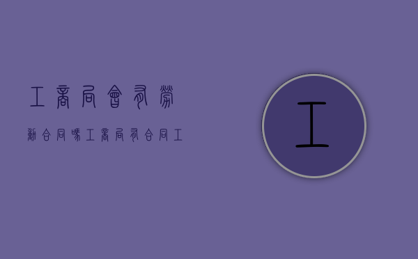 工商局会有劳动合同吗（工商局有合同工吗）