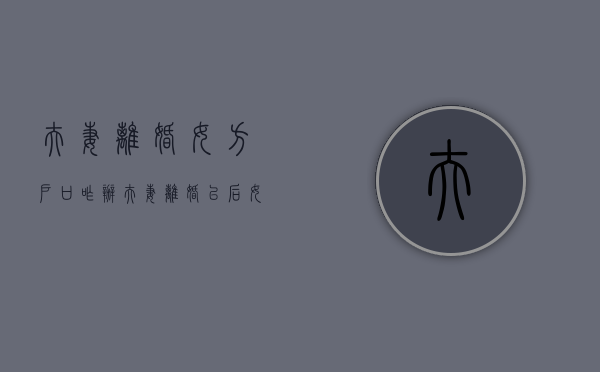 夫妻离婚女方户口咋办（夫妻离婚以后女方户口应该在哪里）
