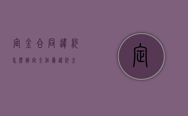 定金合同违约怎么办（定金作为违约金）