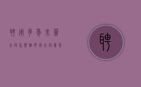 聘用多年未签合同怎么办（聘用合同几年不得随意解聘）
