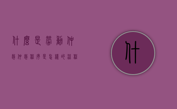 什么是劳动仲裁?仲裁程序是怎样的流程(什么是劳动仲裁?仲裁程序是怎样的呢) 什么是劳动仲裁?仲裁程序是怎样的流程(什么是劳动仲裁?仲裁程序是怎样的呢)