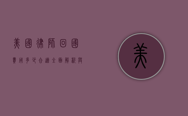 美国律师回国费用多少合适？全面解析与建议