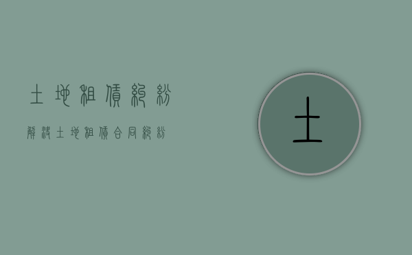 土地租赁纠纷解决（土地租赁合同纠纷）