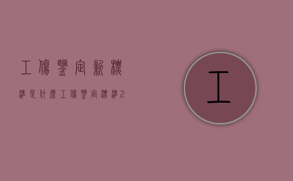 工伤鉴定新标准是什么（工伤鉴定标准2020）