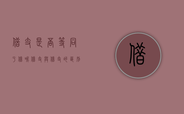 借支是否等同于借呢（借支与借支的区别和联系）