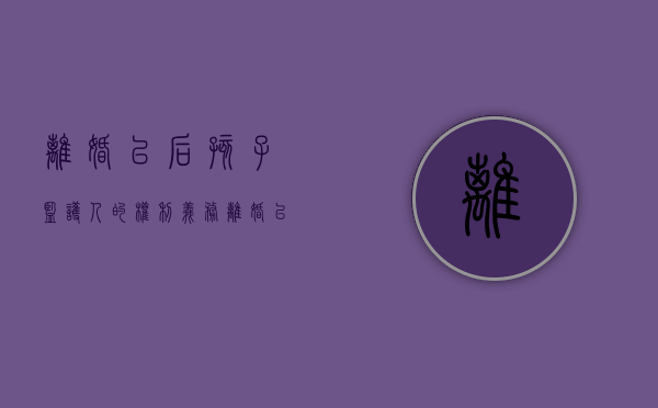 离婚以后孩子监护人的权利义务（离婚以后孩子监护人怎么办）