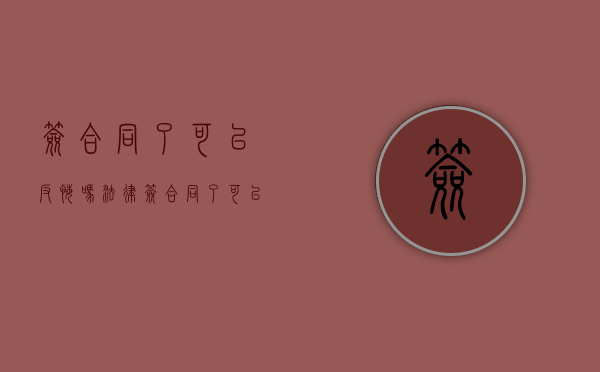 签合同了可以反悔吗法律（签合同了可以反悔吗知乎）