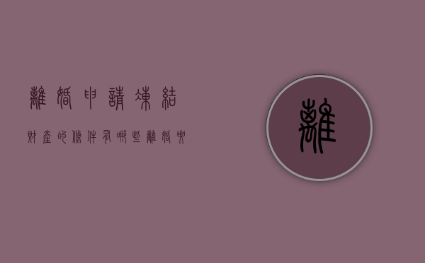 离婚申请冻结财产的条件有哪些（离婚要求冻结对方账户需要哪些手续和证件）