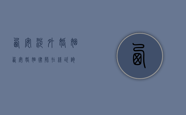 西安涉外婚姻（西安婚姻律师在线咨询）