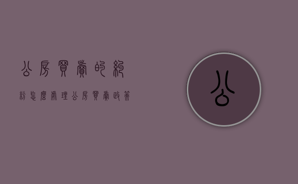 公房买卖的纠纷怎么处理（公房买卖政策）