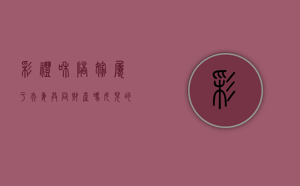 彩礼和陪嫁属于夫妻共同财产吗（女儿的嫁妆算夫妻共同财产吗知乎）
