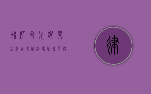 律师会见能带回卷宗吗？解析律师会见与卷宗管理的相关规定
