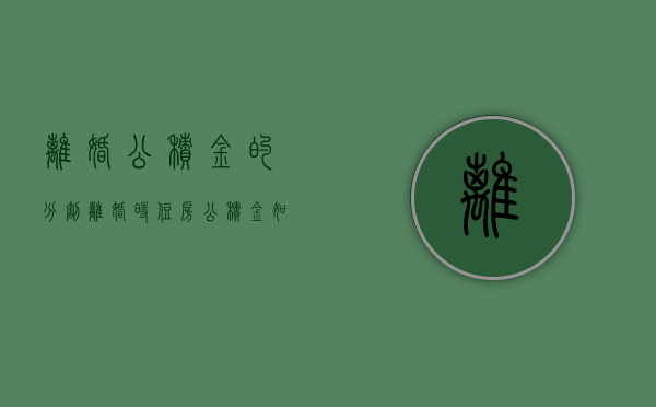 离婚公积金的分割（离婚时住房公积金如何分割）