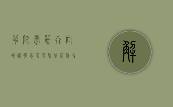 解除劳动合同的证明怎么写（解除劳动合同书证明:样本）