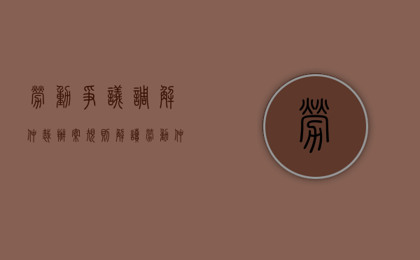 劳动争议调解仲裁办案规则解读（劳动仲裁争议调解法）