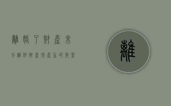 离婚了财产未分割,但财产所产生的效益怎么分（已离婚财产未分割）