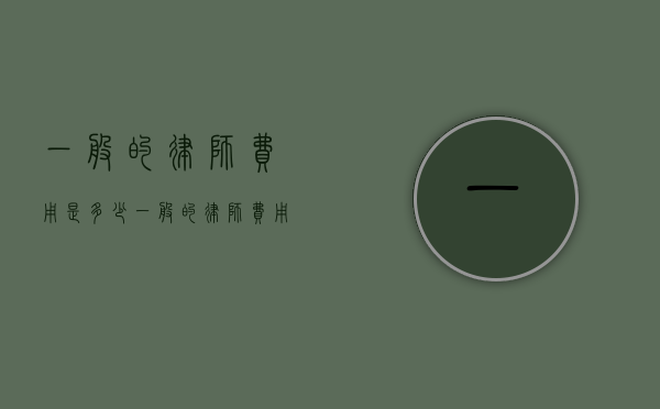 一般的律师费用是多少？（一般的律师费用是多少）