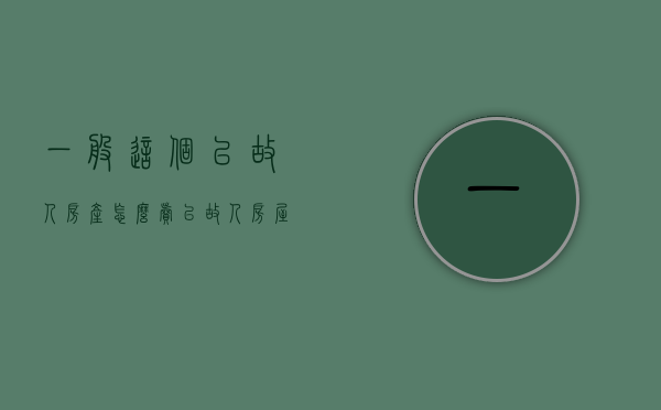一般这个已故人房产怎么卖（已故人房屋过户）