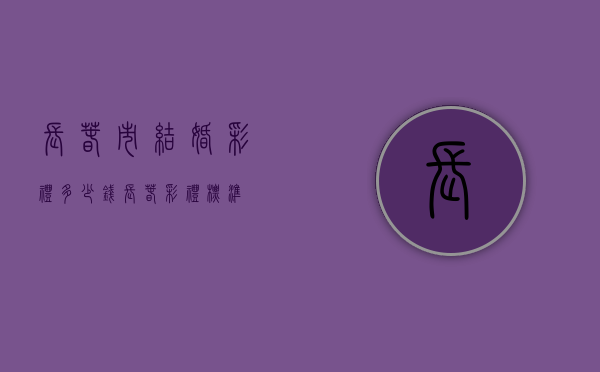 长春市结婚彩礼多少钱（长春彩礼标准）
