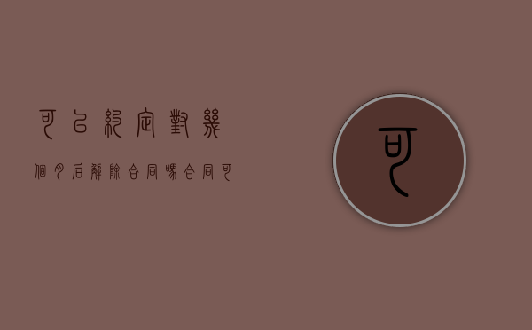 可以约定对几个月后解除合同吗（合同可以约定不可解除吗）