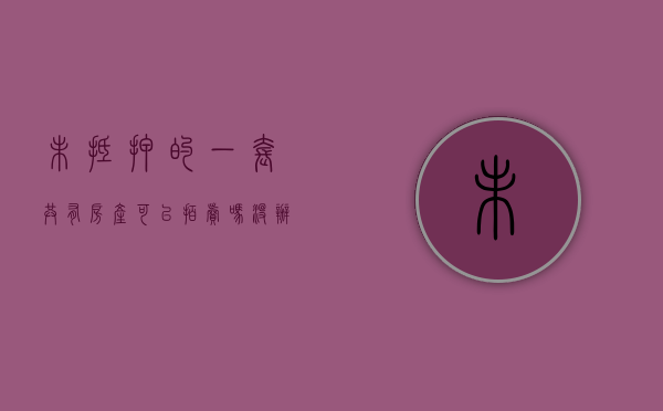 未抵押的一套共有房产可以拍卖吗（没办抵押登记的房产可执行吗）