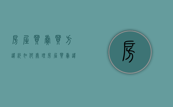 房屋买卖买方违约如何处理（房屋买卖违约责任认定标准）