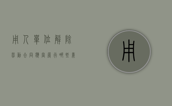 用人单位解除劳动合同应当履行哪些义务之一（用人单位解除劳动合同后的义务）