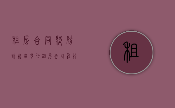 租房合同纠纷诉讼费多少？（租房合同纠纷诉讼费要多少）
