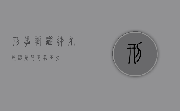 刑事辩护律师的权限究竟有多大？