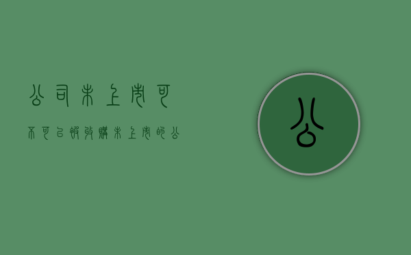 公司未上市可不可以被收购（未上市的公司能发行股票吗）