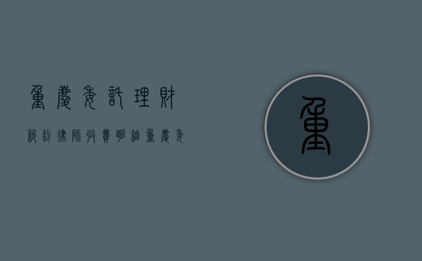 重庆委托理财纠纷律师收费明细（重庆委托理财纠纷律师收费明细表）