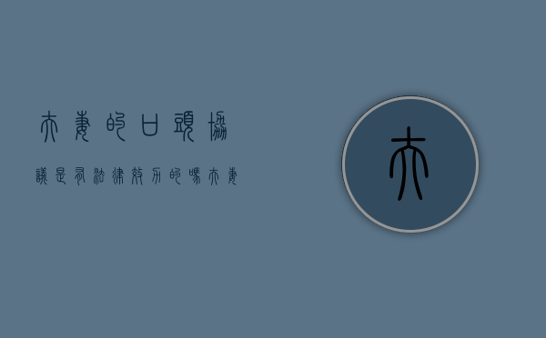 夫妻的口头协议是有法律效力的吗？（夫妻之间口头协议具有法律效力）