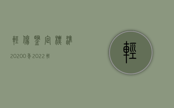 轻伤鉴定标准20200年（2022轻伤伤情鉴定新标准）