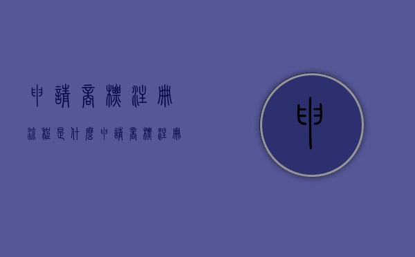 申请商标注册流程是什么？（申请商标注册流程是什么样的呢）