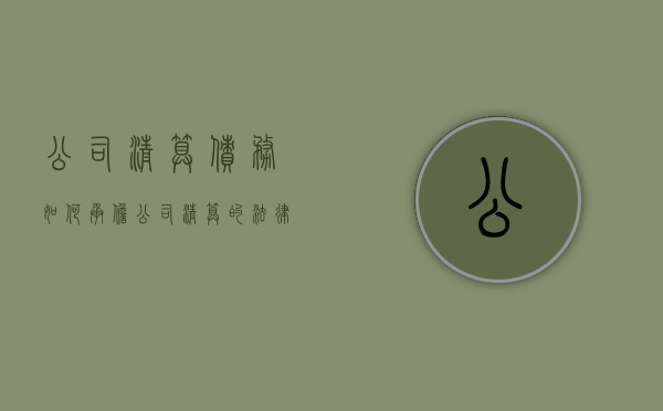 公司清算债务如何承担（公司清算的法律后果）