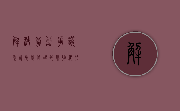解决劳动争议应当根据处理的原则依法维护劳动争议（解决劳动争议应当根据事实遵循合法公正及时着重）