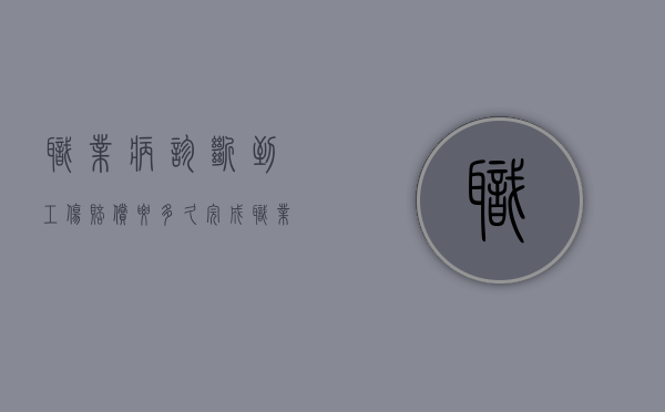 职业病诊断到工伤赔偿要多久完成（职业病诊断到工伤赔偿要多久才能到账）