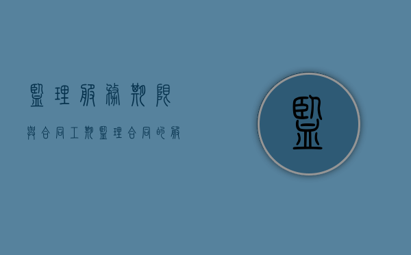 监理服务期限与合同工期（监理合同的服务期限怎么写的）