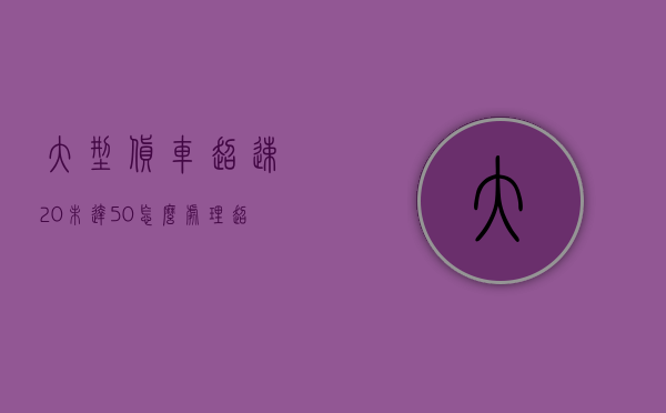 大型货车超速20%未达50%怎么处理（超载20%以下怎么处罚）