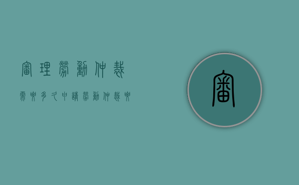 审理劳动仲裁需要多久？（申请劳动仲裁要多长时间判决）
