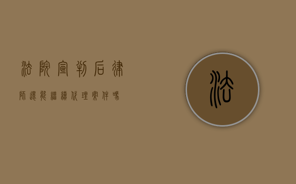 法院宣判后，律师还能继续代理案件吗？