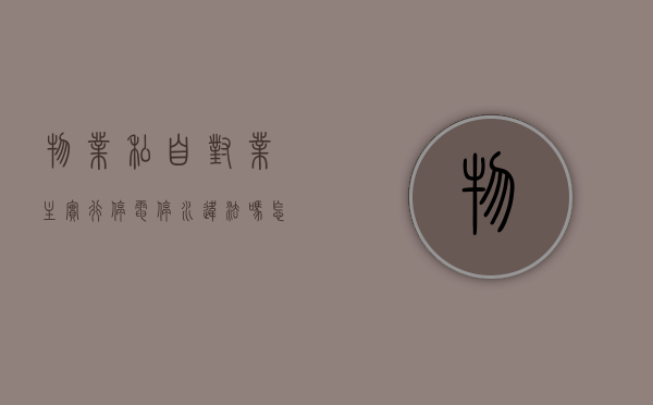 物业私自对业主实行停电停水违法吗怎么举报（物业私自对业主实行停电停水违法吗怎么处罚）