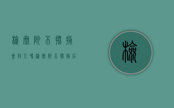 检察院不批捕会放人吗？（检察院不批捕后期还会起诉吗）
