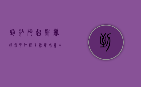 到法院起诉离婚需要什么手续费和费用（到法院起诉离婚需要多少费用）