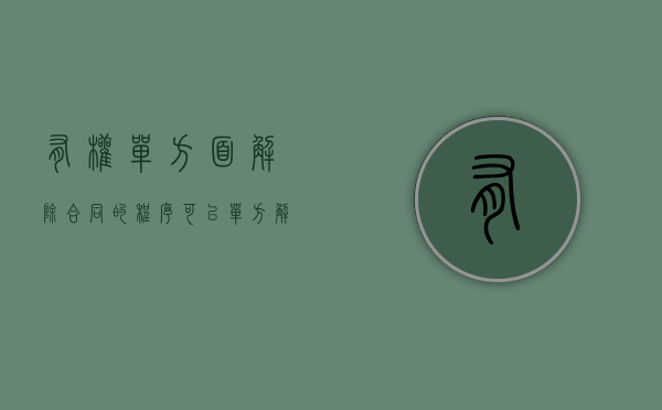 有权单方面解除合同的程序（可以单方解除合同的条件有哪些呢）