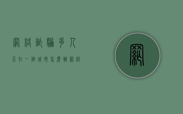 网络诈骗多人不在一个城市怎么办（网络诈骗多人不在一个城市怎么办呢）