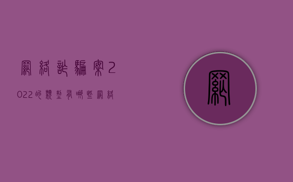 网络诈骗案2022的类型有哪些？（网络诈骗案件有哪些）