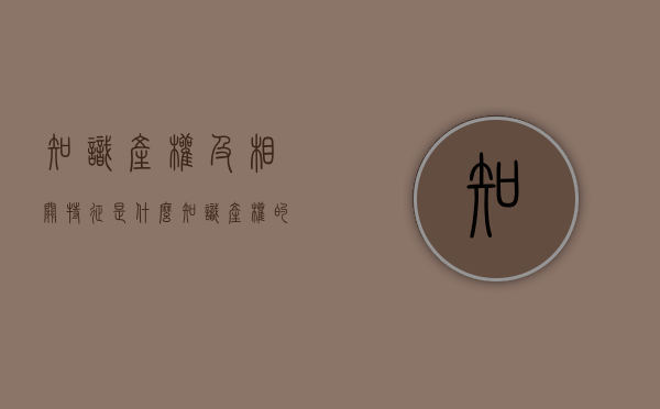 知识产权及相关特征是什么（知识产权的特征有哪些?并简要阐述各个特征的相关内容）